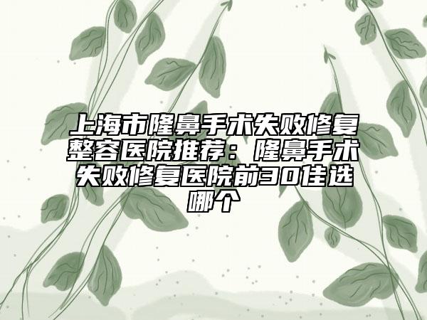 上海市隆鼻手術失敗修復整容醫(yī)院推薦:隆鼻手術失敗修復醫(yī)院前30佳選哪個