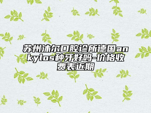 蘇州沐爾口腔診所德國ankylos種牙好嗎-價格收費表近期