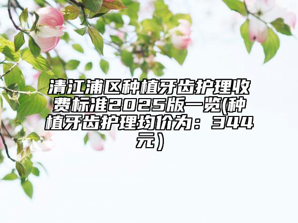 清江浦區(qū)種植牙齒護(hù)理收費(fèi)標(biāo)準(zhǔn)2025版一覽(種植牙齒護(hù)理均價(jià)為：344元）