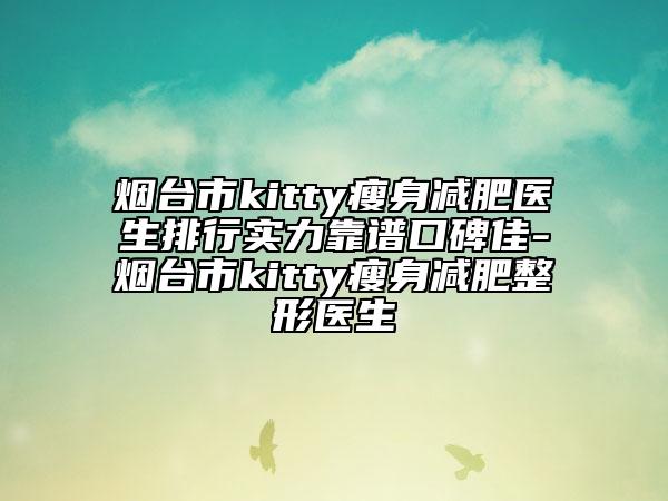 煙臺(tái)市kitty瘦身減肥醫(yī)生排行實(shí)力靠譜口碑佳-煙臺(tái)市kitty瘦身減肥整形醫(yī)生