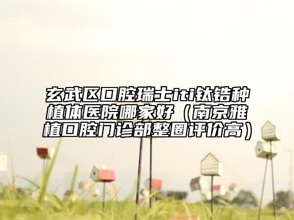 玄武區(qū)口腔瑞士iti鈦鋯種植體醫(yī)院哪家好(南京雅植口腔門診部整圈評(píng)價(jià)高)