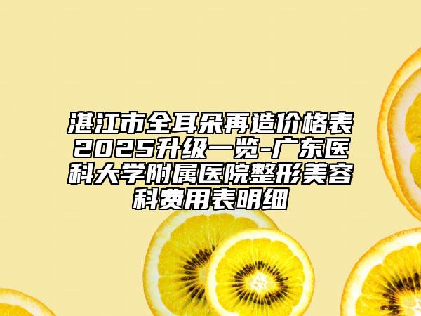 湛江市全耳朵再造價(jià)格表2025升級(jí)一覽-廣東醫(yī)科大學(xué)附屬醫(yī)院整形美容科費(fèi)用表明細(xì)