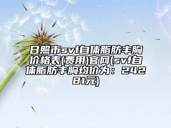 日照市svf自體脂肪豐胸價(jià)格表(費(fèi)用)官網(wǎng)(svf自體脂肪豐胸均價(jià)為:24281元)