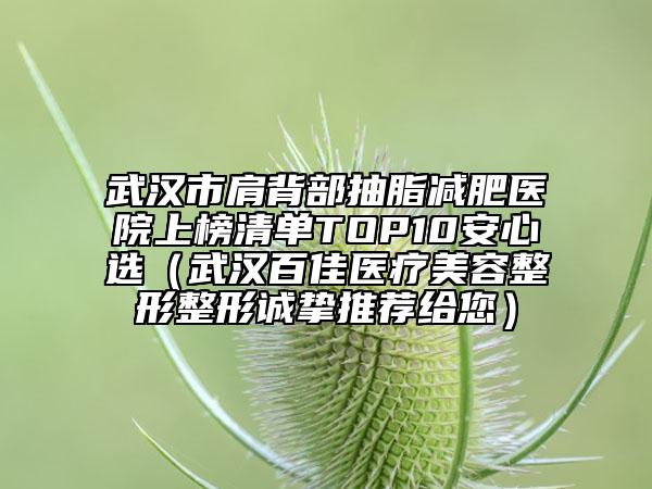 武漢市肩背部抽脂減肥醫(yī)院上榜清單TOP10安心選(武漢百佳醫(yī)療美容整形整形誠摯推薦給您)