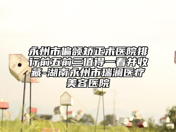 永州市偏頜矯正術醫(yī)院排行前五前三值得一看并收藏-湖南永州市瑞瀾醫(yī)療美容醫(yī)院