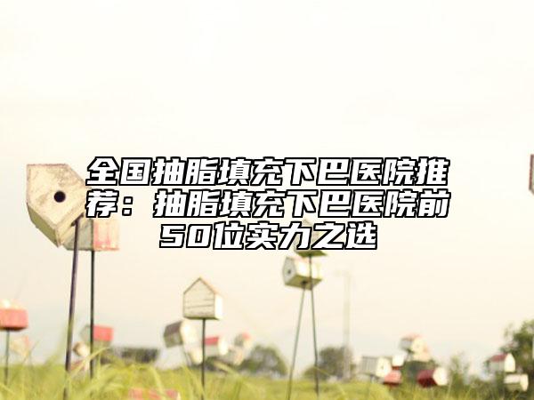 全國(guó)抽脂填充下巴醫(yī)院推薦：抽脂填充下巴醫(yī)院前50位實(shí)力之選