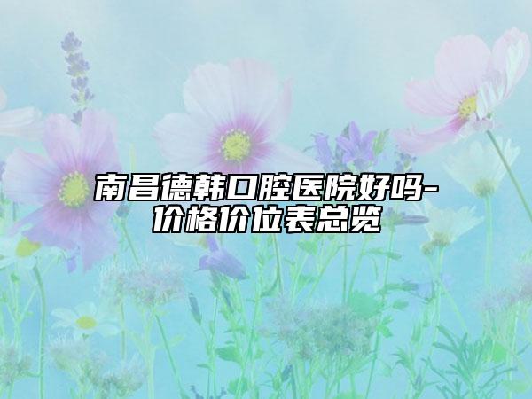 南昌德韓口腔醫(yī)院好嗎-價(jià)格價(jià)位表總覽