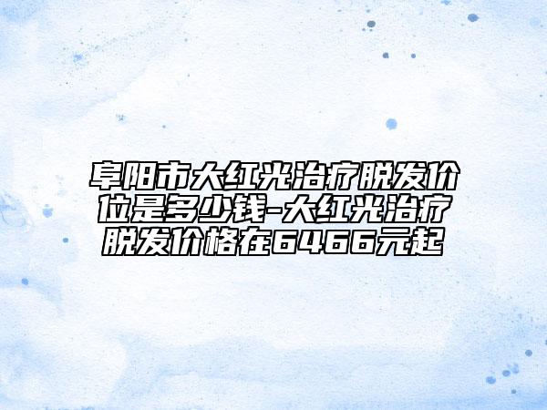 阜陽市大紅光治療脫發(fā)價位是多少錢-大紅光治療脫發(fā)價格在6466元起