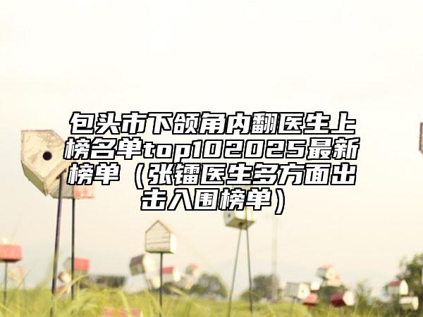 包頭市下頜角內(nèi)翻醫(yī)生上榜名單top102025最新榜單(張鐳醫(yī)生多方面出擊入圍榜單)