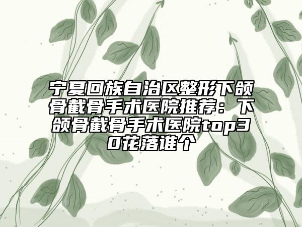寧夏回族自治區(qū)整形下頜骨截骨手術(shù)醫(yī)院推薦：下頜骨截骨手術(shù)醫(yī)院top30花落誰個