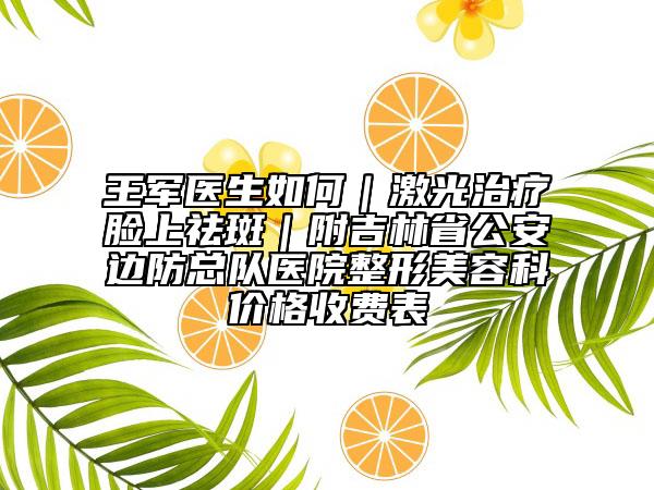 王軍醫(yī)生如何|激光治療臉上祛斑|附吉林省公安邊防總隊(duì)醫(yī)院整形美容科價(jià)格收費(fèi)表