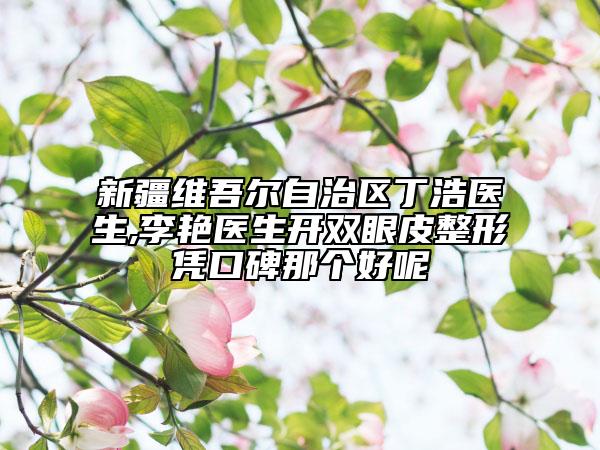 新疆維吾爾自治區(qū)丁浩醫(yī)生,李艷醫(yī)生開雙眼皮整形憑口碑那個(gè)好呢