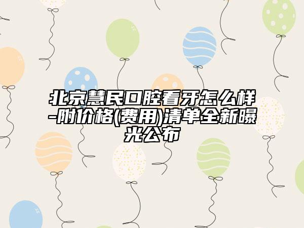 北京慧民口腔看牙怎么樣-附價格(費(fèi)用)清單全新曝光公布