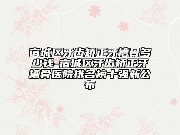 宿城區(qū)牙齒矯正牙槽骨多少錢-宿城區(qū)牙齒矯正牙槽骨醫(yī)院排名榜十強新公布