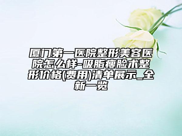 廈門第一醫(yī)院整形美容醫(yī)院怎么樣-吸脂瘦臉術整形價格(費用)清單展示_全新一覽
