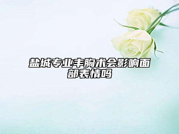 鹽城專業(yè)豐胸術(shù)會影響面部表情嗎