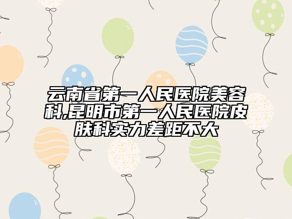 云南省第一人民醫(yī)院美容科,昆明市第一人民醫(yī)院皮膚科實力差距不大
