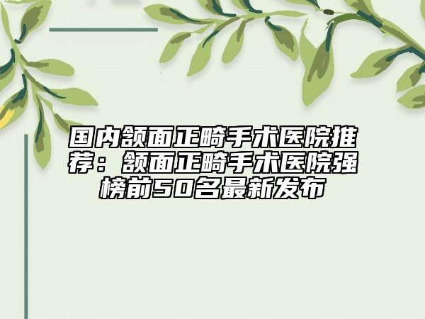 國內(nèi)頷面正畸手術醫(yī)院推薦:頷面正畸手術醫(yī)院強榜前50名最新發(fā)布