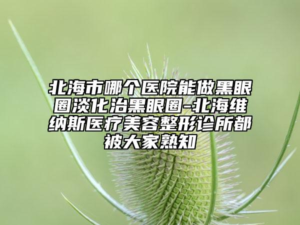 北海市哪個(gè)醫(yī)院能做黑眼圈淡化治黑眼圈-北海維納斯醫(yī)療美容整形診所都被大家熟知