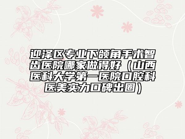 迎澤區(qū)專業(yè)下頜角手術(shù)智齒醫(yī)院哪家做得好(山西醫(yī)科大學(xué)第一醫(yī)院口腔科醫(yī)美實(shí)力口碑出圈)