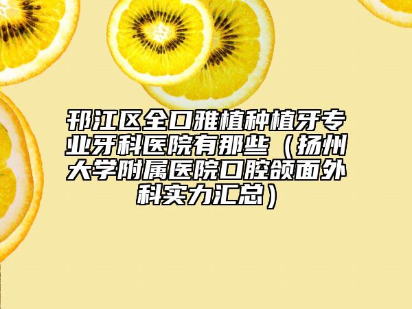 邗江區(qū)全口雅植種植牙專(zhuān)業(yè)牙科醫(yī)院有那些（揚(yáng)州大學(xué)附屬醫(yī)院口腔頜面外科實(shí)力匯總）
