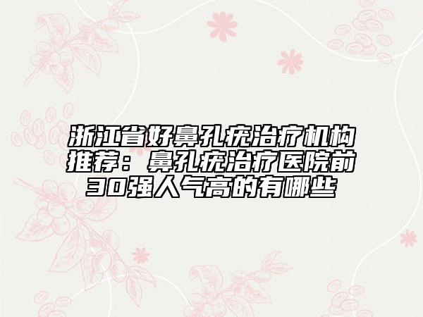 浙江省好鼻孔疣治療機(jī)構(gòu)推薦：鼻孔疣治療醫(yī)院前30強(qiáng)人氣高的有哪些
