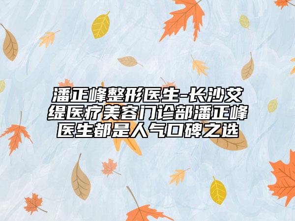 潘正峰整形醫(yī)生-長(zhǎng)沙艾緹醫(yī)療美容門診部潘正峰醫(yī)生都是人氣口碑之選