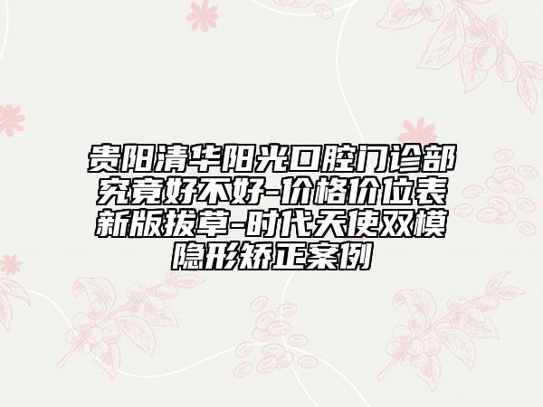 貴陽(yáng)清華陽(yáng)光口腔門診部究竟好不好-價(jià)格價(jià)位表新版拔草-時(shí)代天使雙模隱形矯正案例