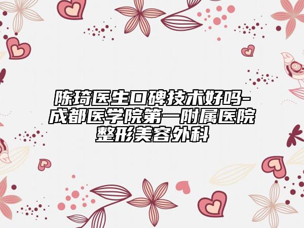 陳琦醫(yī)生口碑技術(shù)好嗎-成都醫(yī)學(xué)院第一附屬醫(yī)院整形美容外科