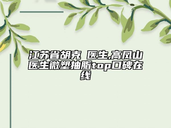 江蘇省胡克甦醫(yī)生,高鳳山醫(yī)生微塑抽脂top口碑在線