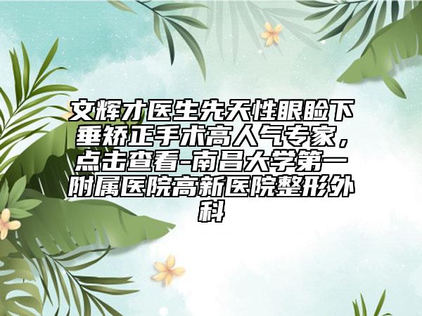 文輝才醫(yī)生先天性眼瞼下垂矯正手術(shù)高人氣專家，點擊查看-南昌大學(xué)第一附屬醫(yī)院高新醫(yī)院整形外科