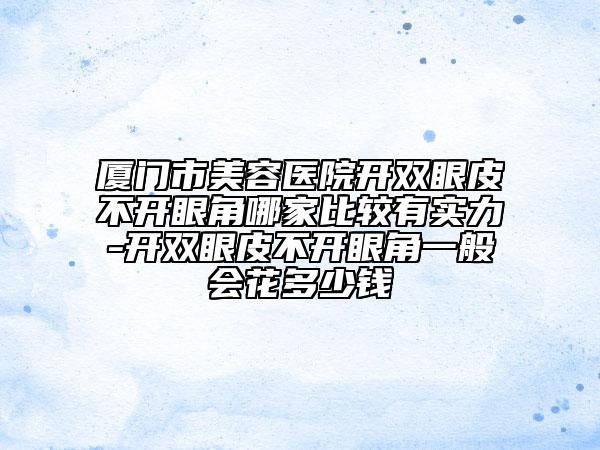 廈門市美容醫(yī)院開雙眼皮不開眼角哪家比較有實力-開雙眼皮不開眼角一般會花多少錢