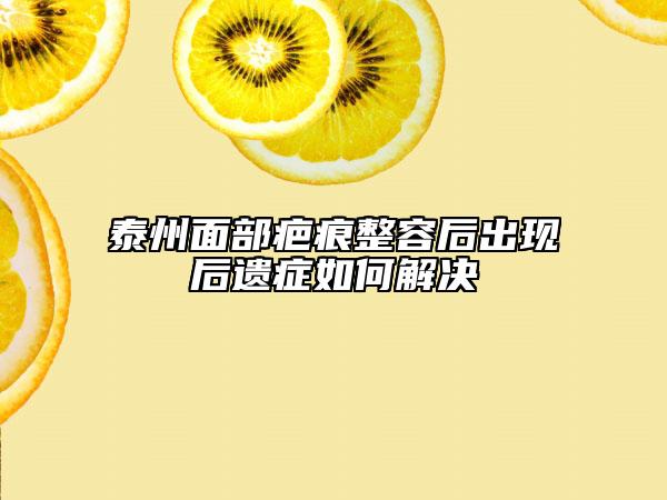 泰州面部疤痕整容后出現(xiàn)后遺癥如何解決