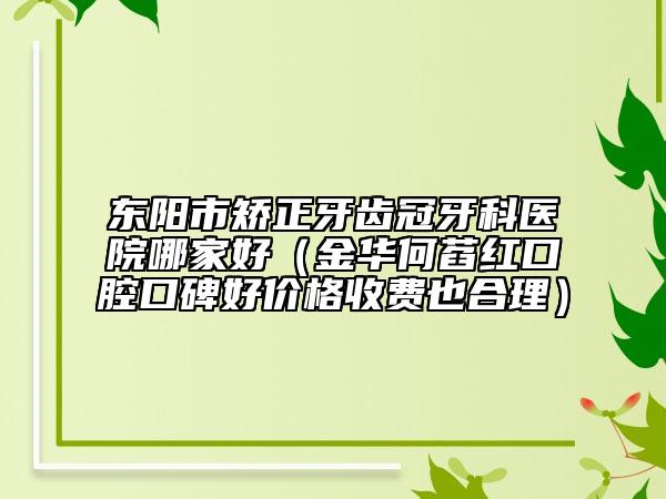 東陽(yáng)市矯正牙齒冠牙科醫(yī)院哪家好（金華何萏紅口腔口碑好價(jià)格收費(fèi)也合理）