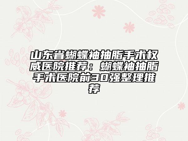 山東省蝴蝶袖抽脂手術(shù)權(quán)威醫(yī)院推薦：蝴蝶袖抽脂手術(shù)醫(yī)院前30強(qiáng)整理推薦