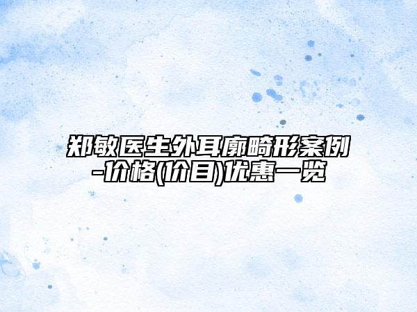 鄭敏醫(yī)生外耳廓畸形案例-價(jià)格(價(jià)目)優(yōu)惠一覽