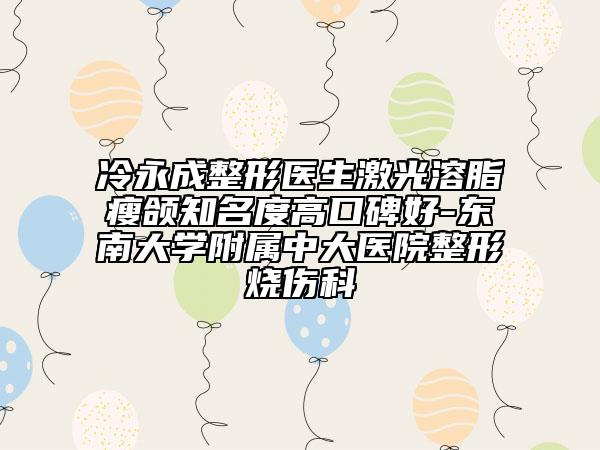 冷永成整形醫(yī)生激光溶脂瘦頜知名度高口碑好-東南大學(xué)附屬中大醫(yī)院整形燒傷科