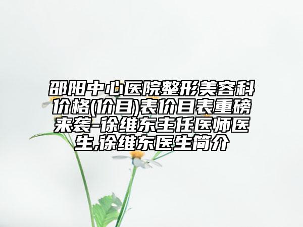 邵陽(yáng)中心醫(yī)院整形美容科價(jià)格(價(jià)目)表價(jià)目表重磅來(lái)襲-徐維東主任醫(yī)師醫(yī)生,徐維東醫(yī)生簡(jiǎn)介