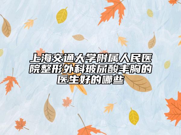 上海交通大學(xué)附屬人民醫(yī)院整形外科玻尿酸豐胸的醫(yī)生好的哪些