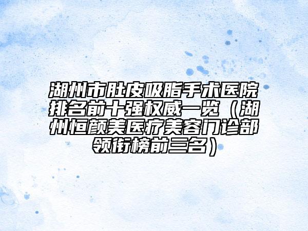 湖州市肚皮吸脂手術(shù)醫(yī)院排名前十強(qiáng)權(quán)威一覽（湖州恒顏美醫(yī)療美容門診部領(lǐng)銜榜前三名）