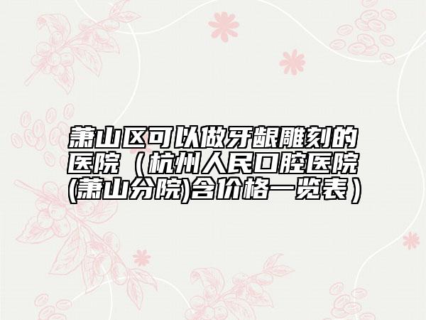 蕭山區(qū)可以做牙齦雕刻的醫(yī)院(杭州人民口腔醫(yī)院(蕭山分院)含價(jià)格一覽表)