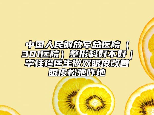 中國(guó)人民解放軍總醫(yī)院(301醫(yī)院)整形科好不好|李桂珍醫(yī)生做雙眼皮改善眼皮松弛咋地