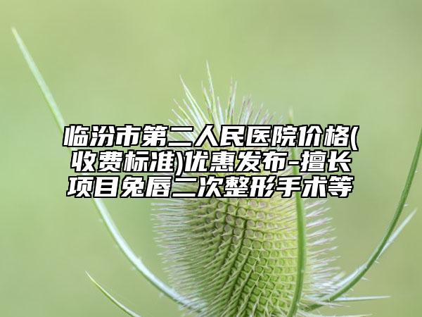 臨汾市第二人民醫(yī)院價(jià)格(收費(fèi)標(biāo)準(zhǔn))優(yōu)惠發(fā)布-擅長(zhǎng)項(xiàng)目兔唇二次整形手術(shù)等