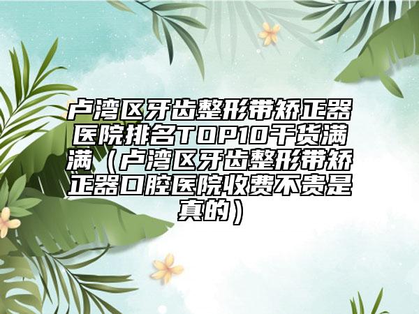 盧灣區(qū)牙齒整形帶矯正器醫(yī)院排名TOP10干貨滿滿(盧灣區(qū)牙齒整形帶矯正器口腔醫(yī)院收費不貴是真的)