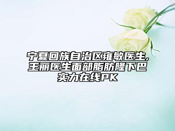 寧夏回族自治區(qū)雍敏醫(yī)生,王麗醫(yī)生面部脂肪隆下巴實(shí)力在線PK