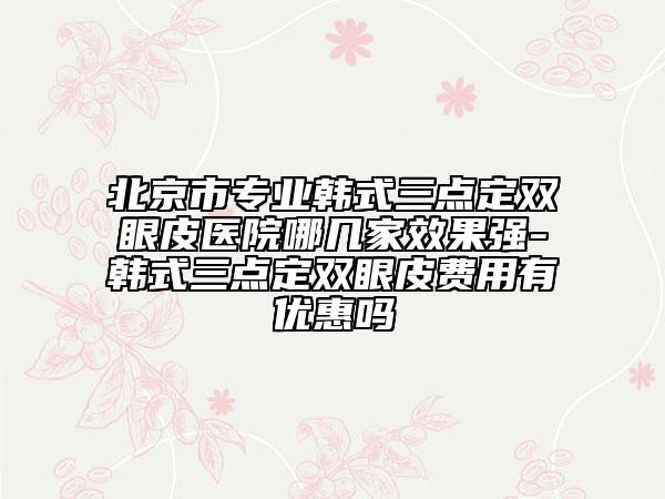 北京市專業(yè)韓式三點(diǎn)定雙眼皮醫(yī)院哪幾家效果強(qiáng)-韓式三點(diǎn)定雙眼皮費(fèi)用有優(yōu)惠嗎