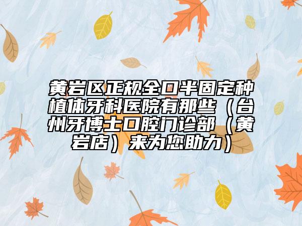 黃巖區(qū)正規(guī)全口半固定種植體牙科醫(yī)院有那些（臺州牙博士口腔門診部（黃巖店）來為您助力）