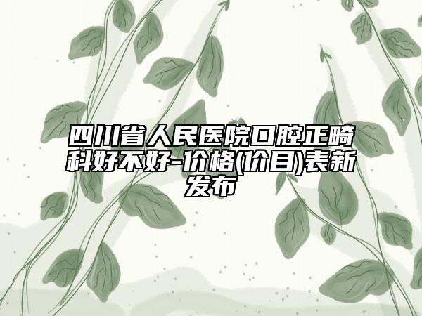 四川省人民醫(yī)院口腔正畸科好不好-價格(價目)表新發(fā)布