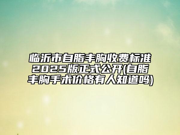 臨沂市自脂豐胸收費(fèi)標(biāo)準(zhǔn)2025版正式公開(kāi)(自脂豐胸手術(shù)價(jià)格有人知道嗎)