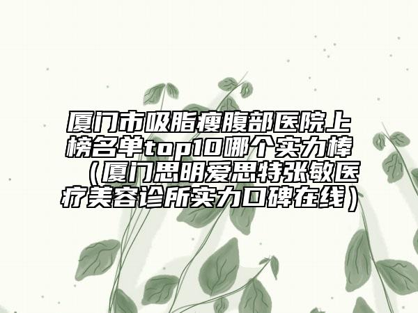 廈門市吸脂瘦腹部醫(yī)院上榜名單top10哪個(gè)實(shí)力棒(廈門思明愛思特張敏醫(yī)療美容診所實(shí)力口碑在線)